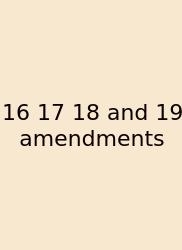 16 17 18 And 19 Amendments