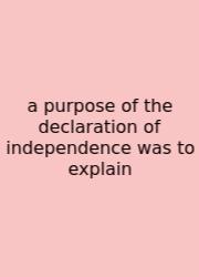 A Purpose Of The Declaration Of Independence Was To Explain