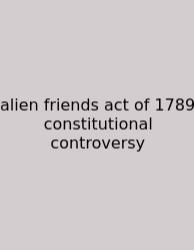Alien Friends Act Of 1789 Constitutional Controversy