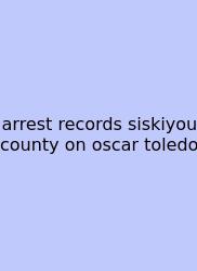 Arrest Records Siskiyou County On Oscar Toledo