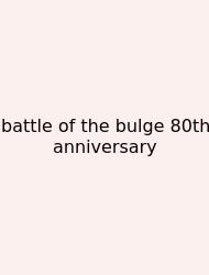 Battle Of The Bulge 80th Anniversary