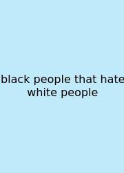 Black People That Hate White People