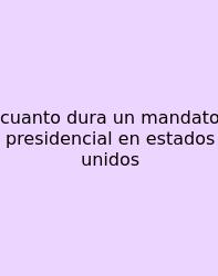 Cuanto Dura Un Mandato Presidencial En Estados Unidos