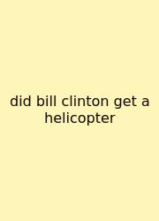 Did Bill Clinton Get A Helicopter