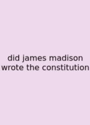 Did James Madison Wrote The Constitution