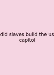 Did Slaves Build The Us Capitol