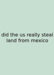 Did The Us Really Steal Land From Mexico