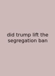 Did Trump Lift The Segregation Ban