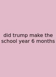 Did Trump Make The School Year 6 Months