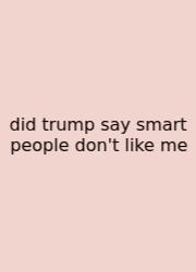 Did Trump Say Smart People Don't Like Me