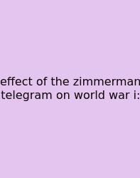 Effect Of The Zimmerman Telegram On World War I: