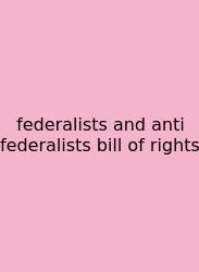 Federalists And Anti Federalists Bill Of Rights