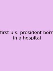 First U.s. President Born In A Hospital