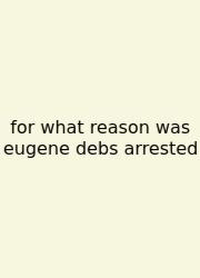 For What Reason Was Eugene Debs Arrested