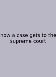 How A Case Gets To The Supreme Court