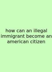 How Can An Illegal Immigrant Become An American Citizen