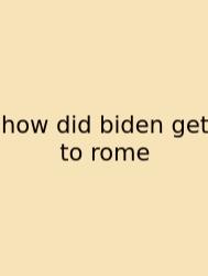 How Did Biden Get To Rome