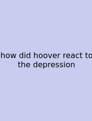 How Did Hoover React To The Depression