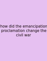 How Did The Emancipation Proclamation Change The Civil War
