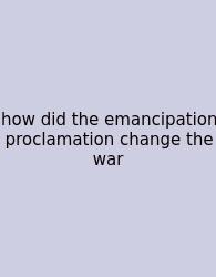 How Did The Emancipation Proclamation Change The War