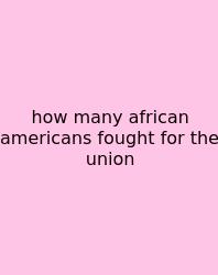 How Many African Americans Fought For The Union
