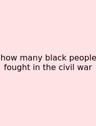 How Many Black People Fought In The Civil War