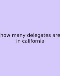How Many Delegates Are In California