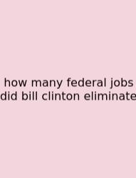 How Many Federal Jobs Did Bill Clinton Eliminate