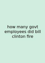 How Many Govt Employees Did Bill Clinton Fire
