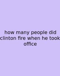 How Many People Did Clinton Fire When He Took Office