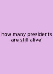 How Many Presidents Are Still Alive'