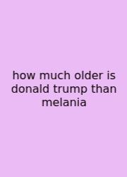 How Much Older Is Donald Trump Than Melania