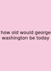 How Old Would George Washington Be Today