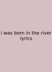 I Was Born In The River Lyrics
