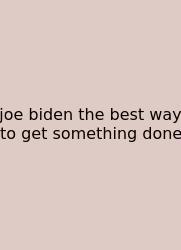 Joe Biden The Best Way To Get Something Done