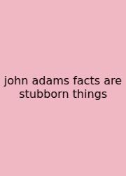 John Adams Facts Are Stubborn Things