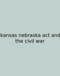 Kansas Nebraska Act And The Civil War