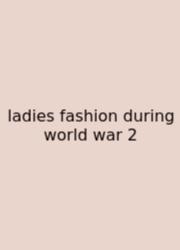 Ladies Fashion During World War 2