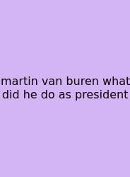 Martin Van Buren What Did He Do As President