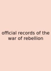 Official Records Of The War Of Rebellion