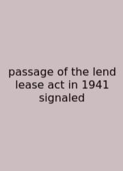 Passage Of The Lend Lease Act In 1941 Signaled