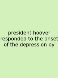 President Hoover Responded To The Onset Of The Depression By