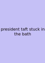 President Taft Stuck In The Bath
