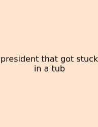 President That Got Stuck In A Tub