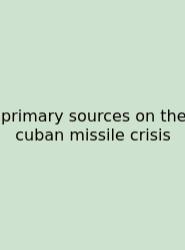 Primary Sources On The Cuban Missile Crisis