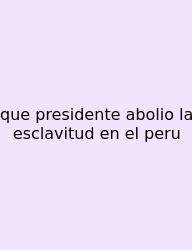 Que Presidente Abolio La Esclavitud En El Peru