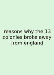 Reasons Why The 13 Colonies Broke Away From England