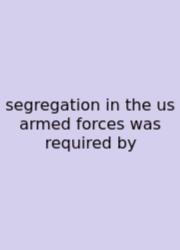 Segregation In The Us Armed Forces Was Required By