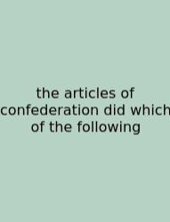 The Articles Of Confederation Did Which Of The Following