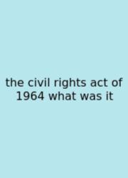 The Civil Rights Act Of 1964 What Was It